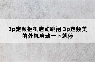 3p定频柜机启动跳闸 3p定频美的外机启动一下就停